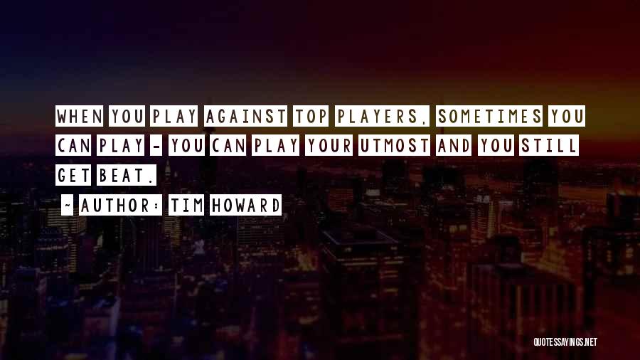 Tim Howard Quotes: When You Play Against Top Players, Sometimes You Can Play - You Can Play Your Utmost And You Still Get