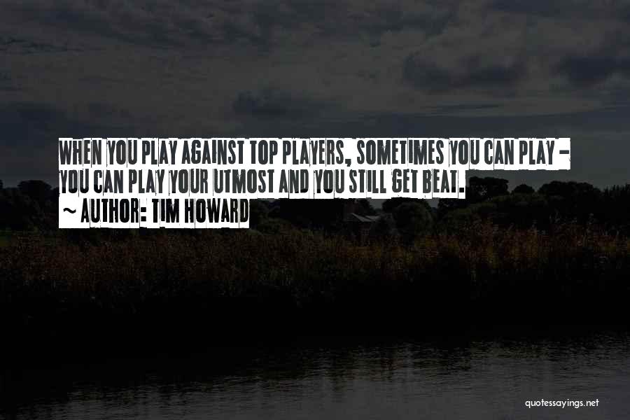Tim Howard Quotes: When You Play Against Top Players, Sometimes You Can Play - You Can Play Your Utmost And You Still Get