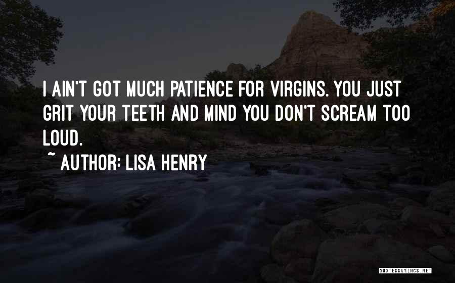 Lisa Henry Quotes: I Ain't Got Much Patience For Virgins. You Just Grit Your Teeth And Mind You Don't Scream Too Loud.
