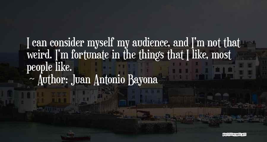 Juan Antonio Bayona Quotes: I Can Consider Myself My Audience, And I'm Not That Weird. I'm Fortunate In The Things That I Like, Most