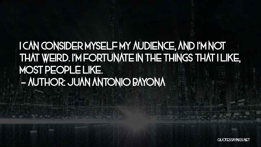 Juan Antonio Bayona Quotes: I Can Consider Myself My Audience, And I'm Not That Weird. I'm Fortunate In The Things That I Like, Most