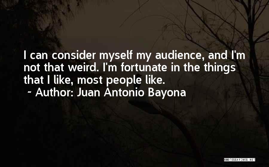 Juan Antonio Bayona Quotes: I Can Consider Myself My Audience, And I'm Not That Weird. I'm Fortunate In The Things That I Like, Most