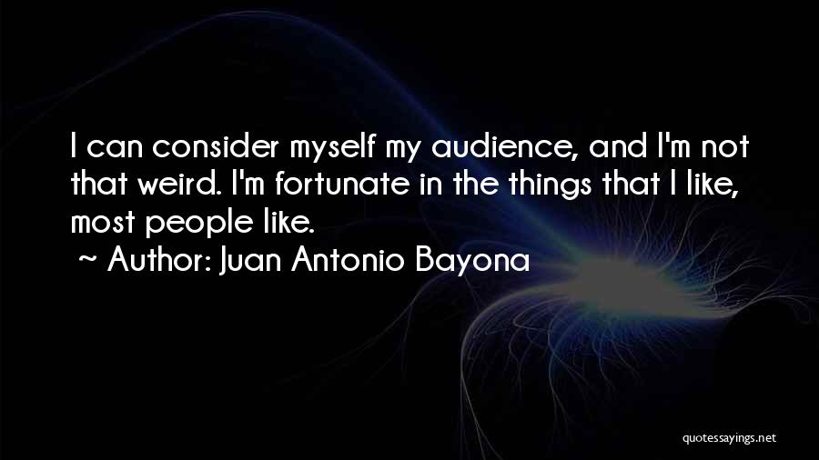 Juan Antonio Bayona Quotes: I Can Consider Myself My Audience, And I'm Not That Weird. I'm Fortunate In The Things That I Like, Most