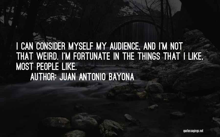 Juan Antonio Bayona Quotes: I Can Consider Myself My Audience, And I'm Not That Weird. I'm Fortunate In The Things That I Like, Most