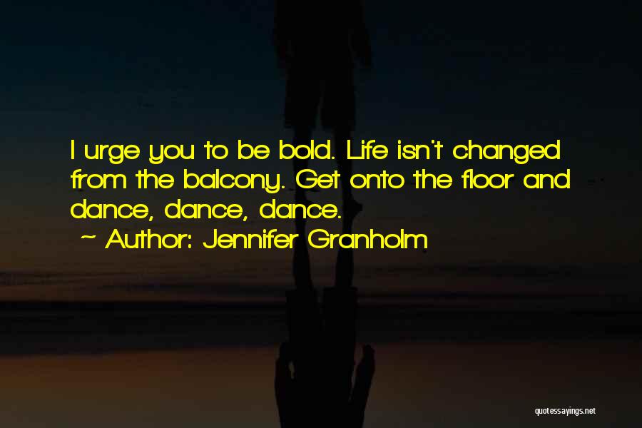 Jennifer Granholm Quotes: I Urge You To Be Bold. Life Isn't Changed From The Balcony. Get Onto The Floor And Dance, Dance, Dance.