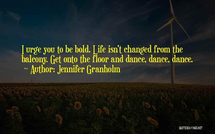 Jennifer Granholm Quotes: I Urge You To Be Bold. Life Isn't Changed From The Balcony. Get Onto The Floor And Dance, Dance, Dance.