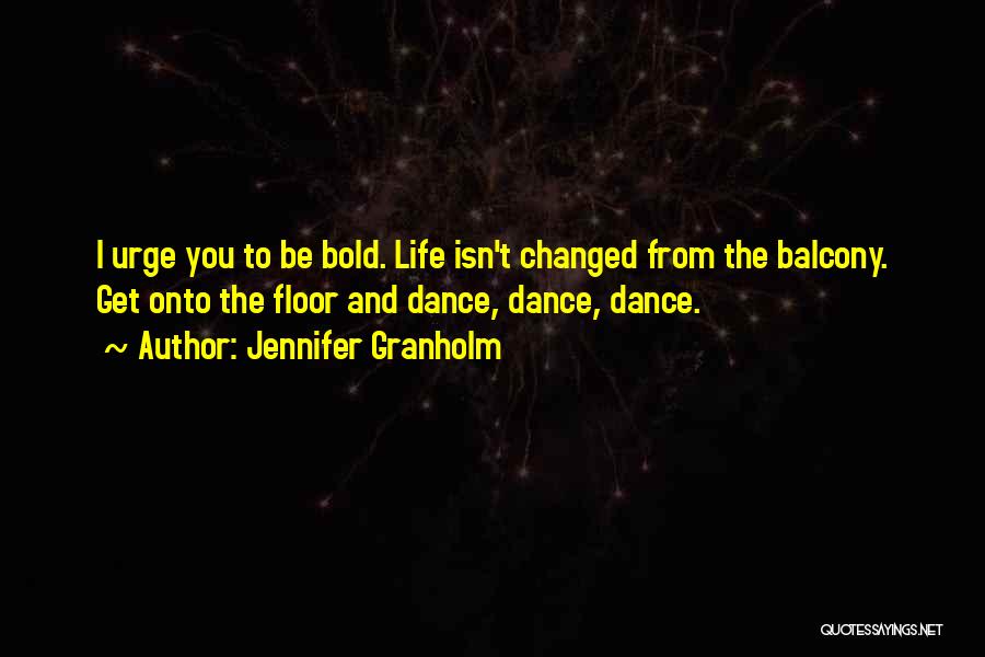 Jennifer Granholm Quotes: I Urge You To Be Bold. Life Isn't Changed From The Balcony. Get Onto The Floor And Dance, Dance, Dance.