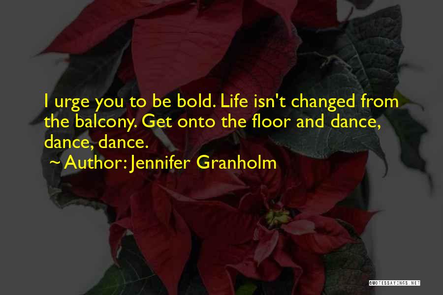 Jennifer Granholm Quotes: I Urge You To Be Bold. Life Isn't Changed From The Balcony. Get Onto The Floor And Dance, Dance, Dance.