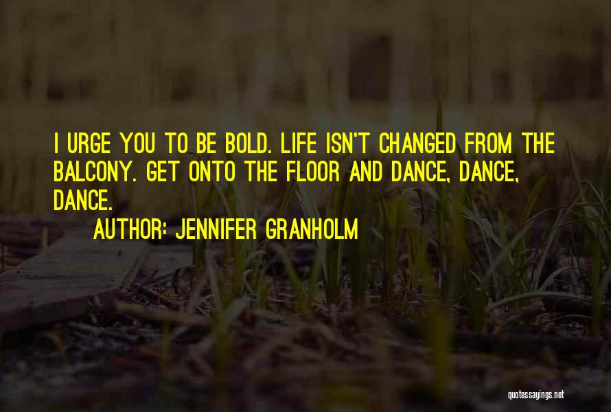 Jennifer Granholm Quotes: I Urge You To Be Bold. Life Isn't Changed From The Balcony. Get Onto The Floor And Dance, Dance, Dance.
