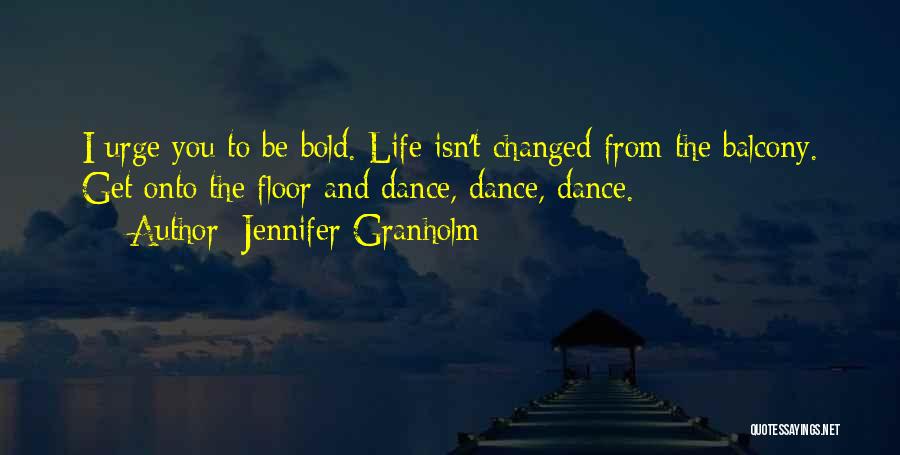 Jennifer Granholm Quotes: I Urge You To Be Bold. Life Isn't Changed From The Balcony. Get Onto The Floor And Dance, Dance, Dance.