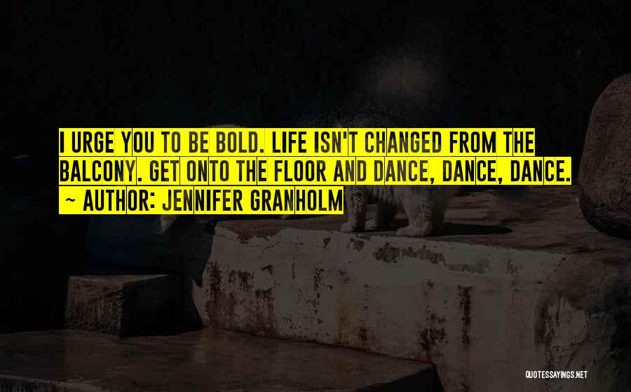 Jennifer Granholm Quotes: I Urge You To Be Bold. Life Isn't Changed From The Balcony. Get Onto The Floor And Dance, Dance, Dance.