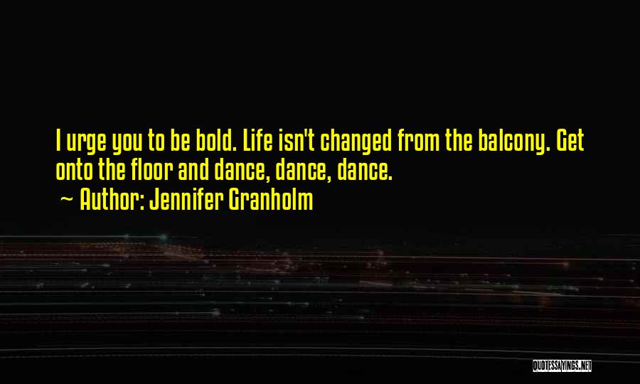 Jennifer Granholm Quotes: I Urge You To Be Bold. Life Isn't Changed From The Balcony. Get Onto The Floor And Dance, Dance, Dance.