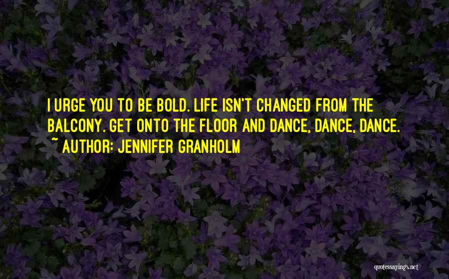 Jennifer Granholm Quotes: I Urge You To Be Bold. Life Isn't Changed From The Balcony. Get Onto The Floor And Dance, Dance, Dance.