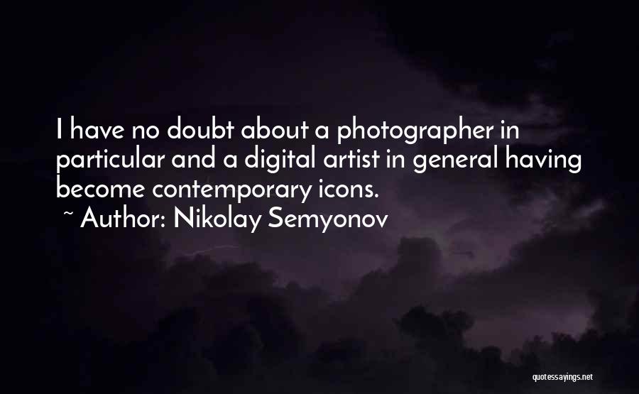 Nikolay Semyonov Quotes: I Have No Doubt About A Photographer In Particular And A Digital Artist In General Having Become Contemporary Icons.