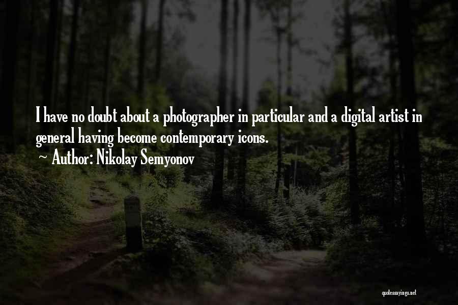 Nikolay Semyonov Quotes: I Have No Doubt About A Photographer In Particular And A Digital Artist In General Having Become Contemporary Icons.