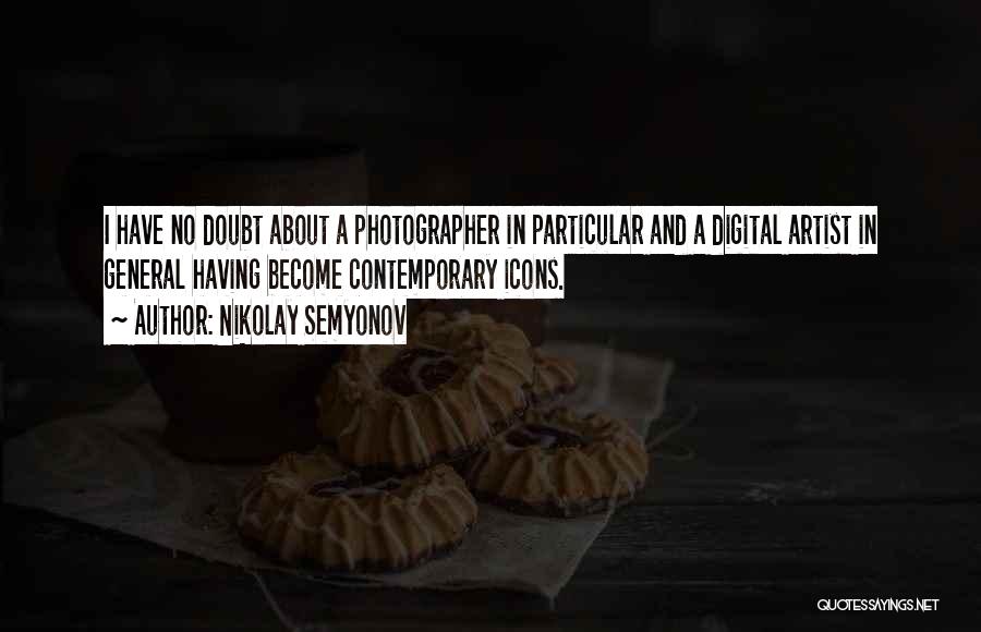 Nikolay Semyonov Quotes: I Have No Doubt About A Photographer In Particular And A Digital Artist In General Having Become Contemporary Icons.