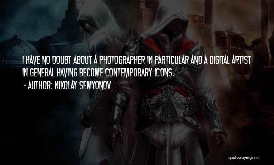 Nikolay Semyonov Quotes: I Have No Doubt About A Photographer In Particular And A Digital Artist In General Having Become Contemporary Icons.