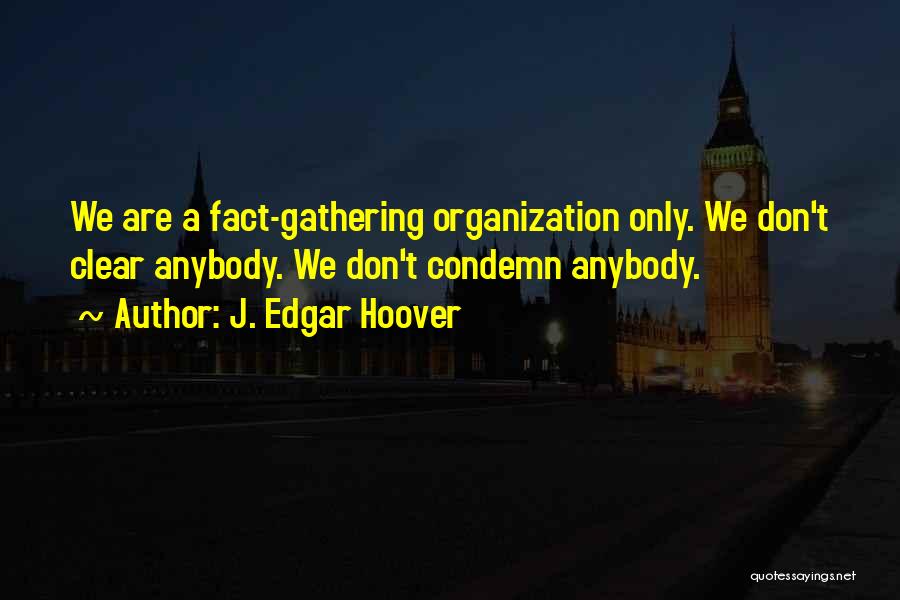 J. Edgar Hoover Quotes: We Are A Fact-gathering Organization Only. We Don't Clear Anybody. We Don't Condemn Anybody.