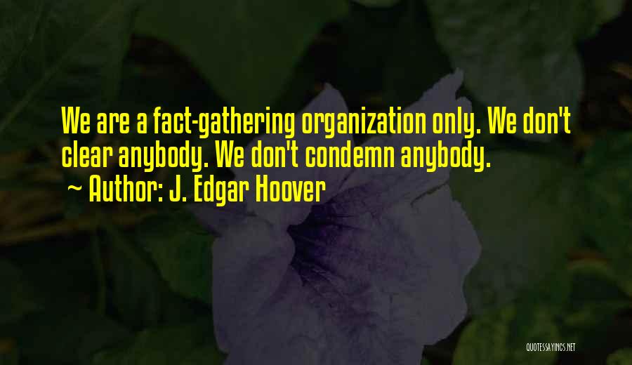 J. Edgar Hoover Quotes: We Are A Fact-gathering Organization Only. We Don't Clear Anybody. We Don't Condemn Anybody.