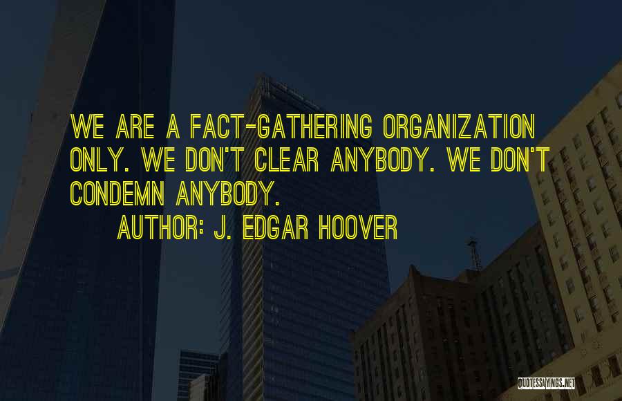 J. Edgar Hoover Quotes: We Are A Fact-gathering Organization Only. We Don't Clear Anybody. We Don't Condemn Anybody.