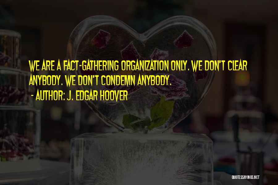 J. Edgar Hoover Quotes: We Are A Fact-gathering Organization Only. We Don't Clear Anybody. We Don't Condemn Anybody.