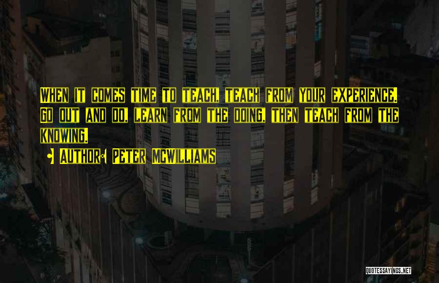 Peter McWilliams Quotes: When It Comes Time To Teach, Teach From Your Experience. Go Out And Do, Learn From The Doing, Then Teach