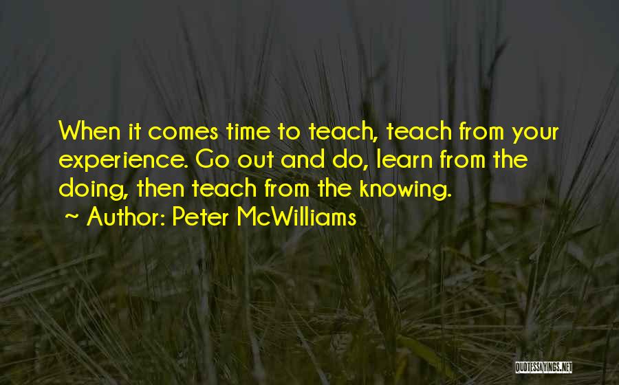 Peter McWilliams Quotes: When It Comes Time To Teach, Teach From Your Experience. Go Out And Do, Learn From The Doing, Then Teach