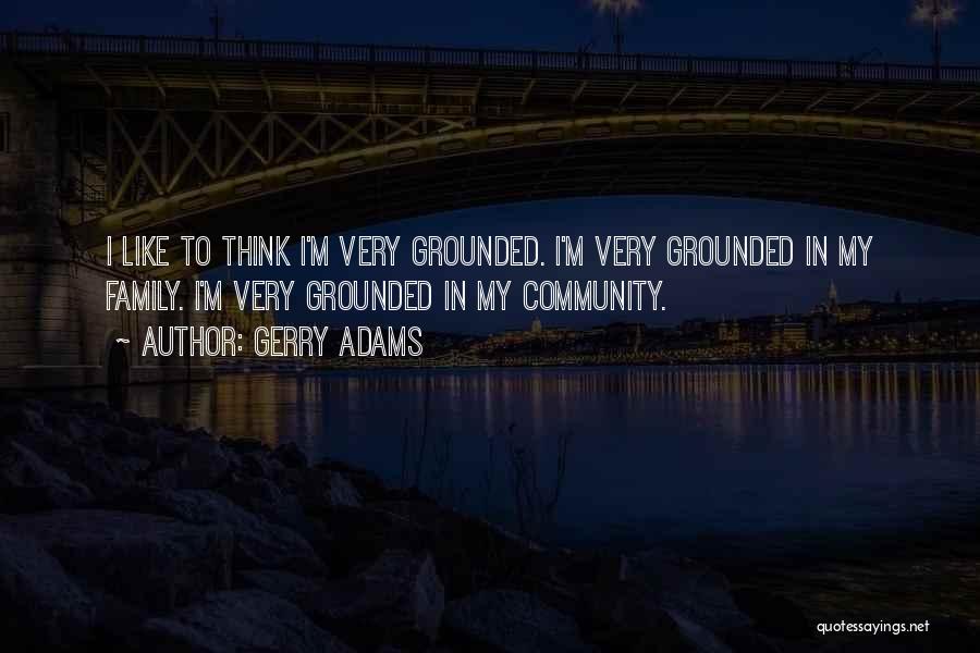 Gerry Adams Quotes: I Like To Think I'm Very Grounded. I'm Very Grounded In My Family. I'm Very Grounded In My Community.