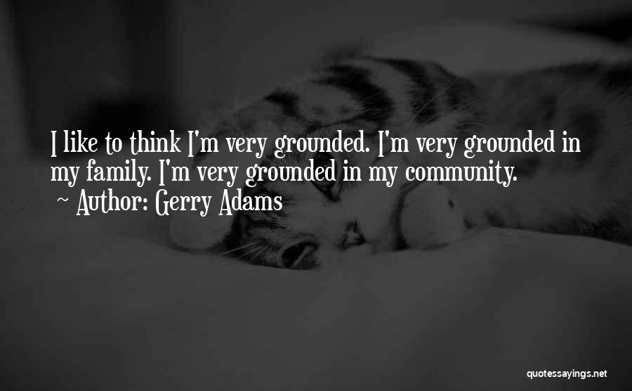 Gerry Adams Quotes: I Like To Think I'm Very Grounded. I'm Very Grounded In My Family. I'm Very Grounded In My Community.