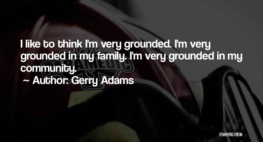 Gerry Adams Quotes: I Like To Think I'm Very Grounded. I'm Very Grounded In My Family. I'm Very Grounded In My Community.