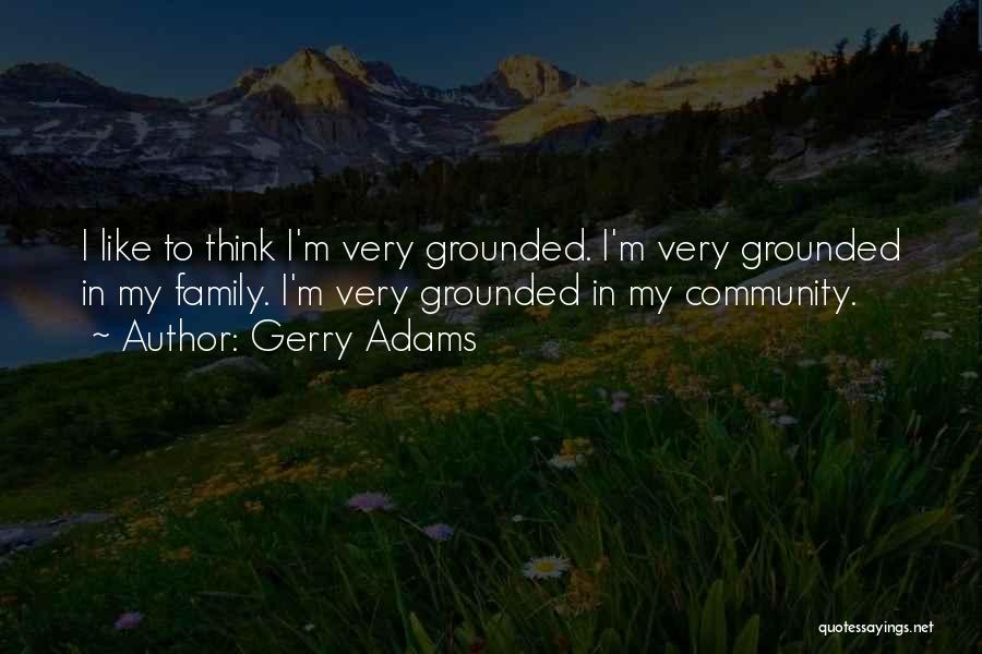 Gerry Adams Quotes: I Like To Think I'm Very Grounded. I'm Very Grounded In My Family. I'm Very Grounded In My Community.