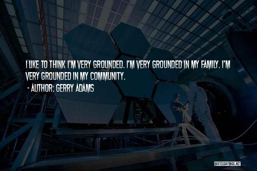 Gerry Adams Quotes: I Like To Think I'm Very Grounded. I'm Very Grounded In My Family. I'm Very Grounded In My Community.