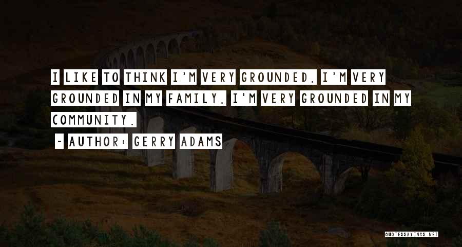 Gerry Adams Quotes: I Like To Think I'm Very Grounded. I'm Very Grounded In My Family. I'm Very Grounded In My Community.