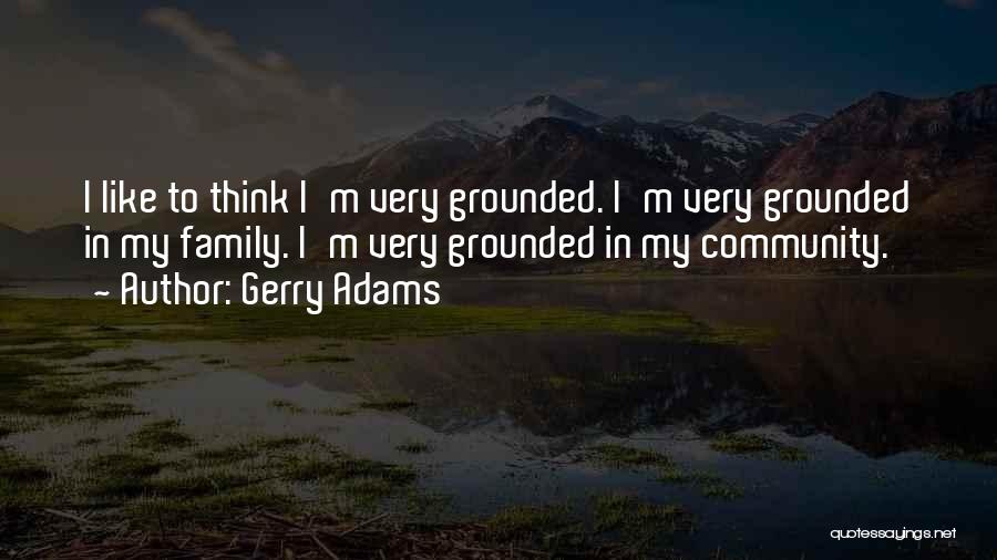 Gerry Adams Quotes: I Like To Think I'm Very Grounded. I'm Very Grounded In My Family. I'm Very Grounded In My Community.