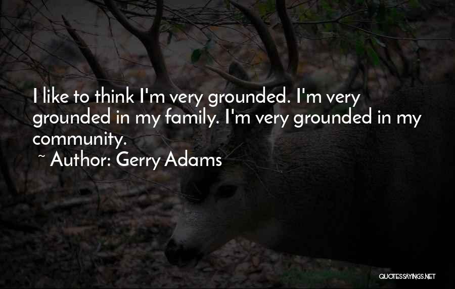 Gerry Adams Quotes: I Like To Think I'm Very Grounded. I'm Very Grounded In My Family. I'm Very Grounded In My Community.