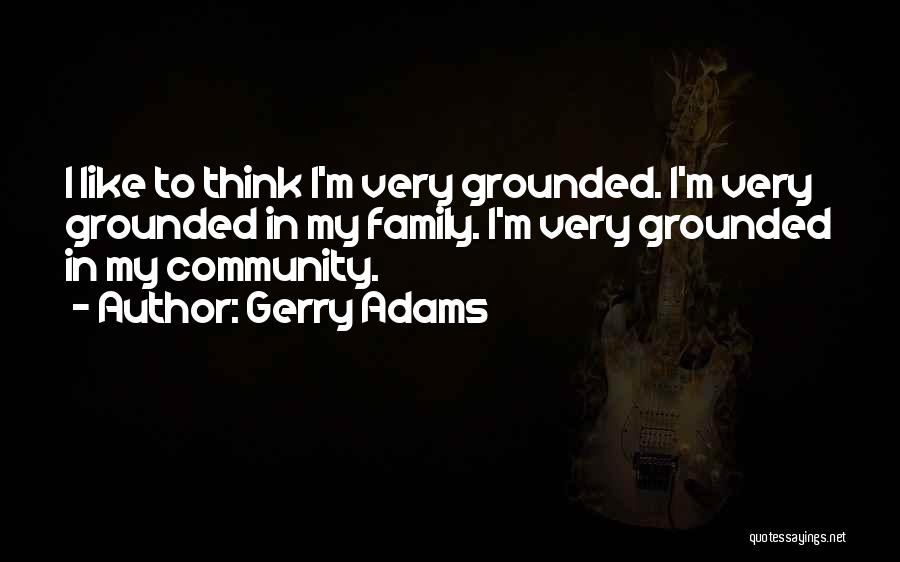 Gerry Adams Quotes: I Like To Think I'm Very Grounded. I'm Very Grounded In My Family. I'm Very Grounded In My Community.