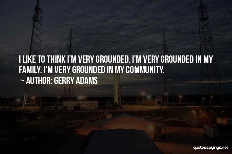 Gerry Adams Quotes: I Like To Think I'm Very Grounded. I'm Very Grounded In My Family. I'm Very Grounded In My Community.