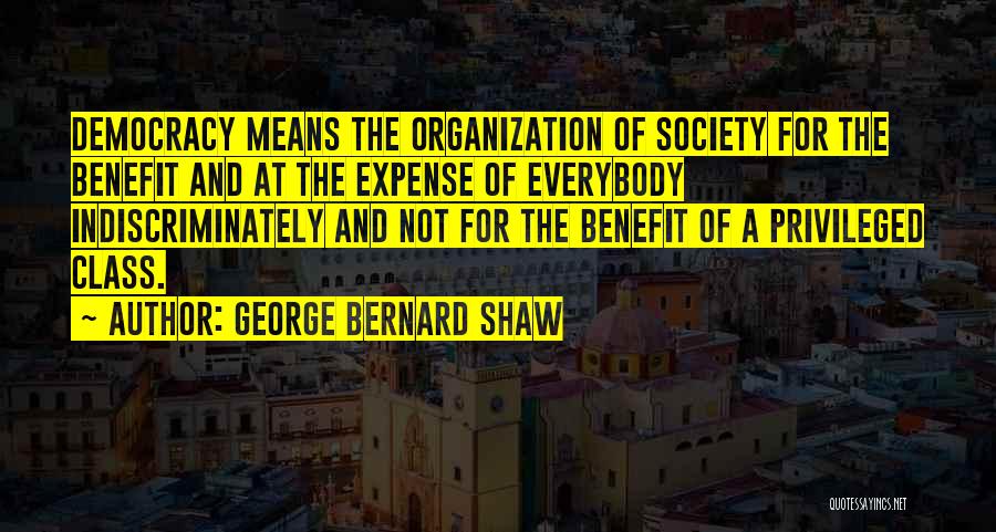 George Bernard Shaw Quotes: Democracy Means The Organization Of Society For The Benefit And At The Expense Of Everybody Indiscriminately And Not For The