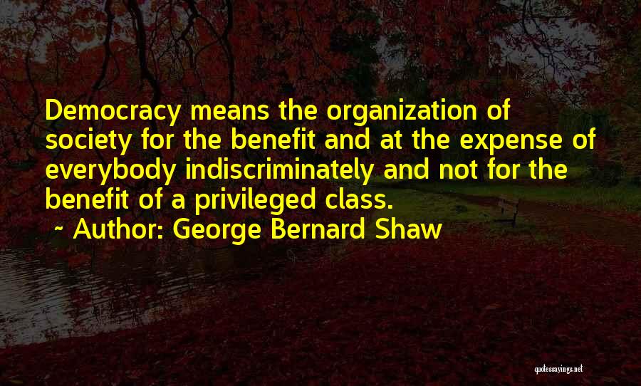 George Bernard Shaw Quotes: Democracy Means The Organization Of Society For The Benefit And At The Expense Of Everybody Indiscriminately And Not For The