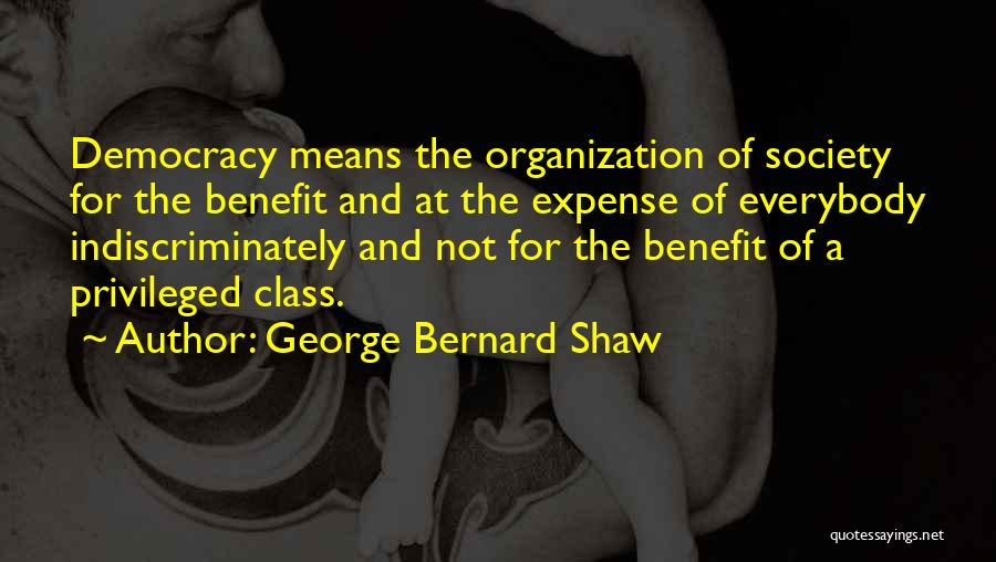 George Bernard Shaw Quotes: Democracy Means The Organization Of Society For The Benefit And At The Expense Of Everybody Indiscriminately And Not For The