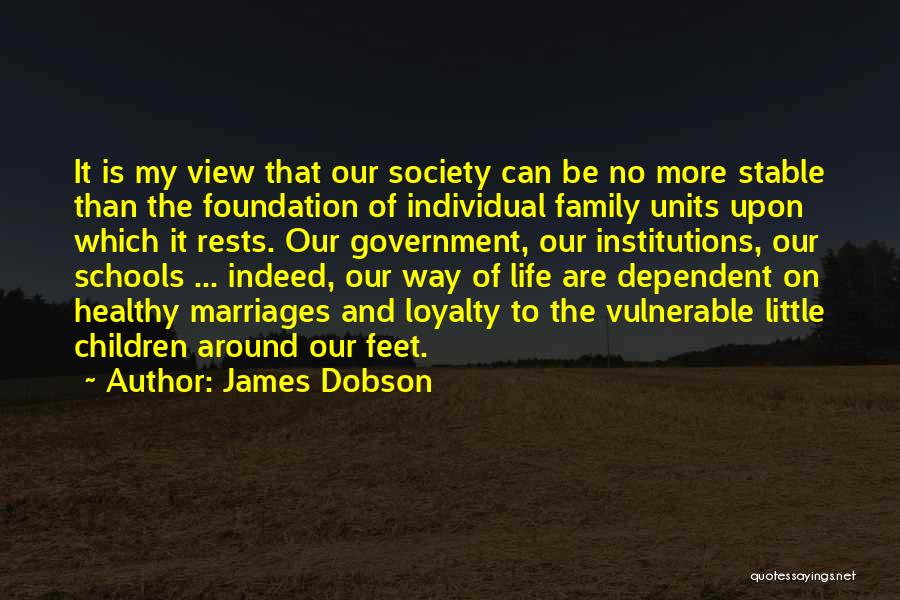 James Dobson Quotes: It Is My View That Our Society Can Be No More Stable Than The Foundation Of Individual Family Units Upon
