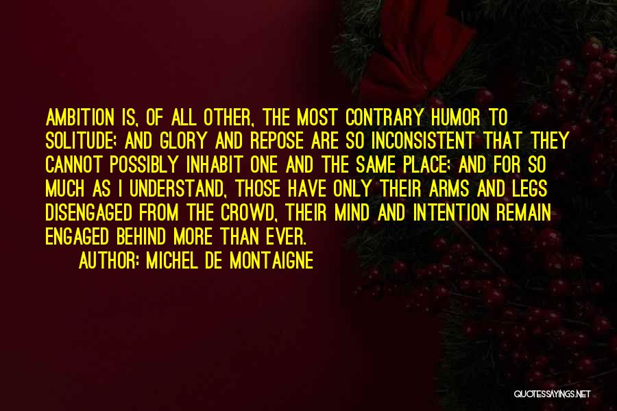 Michel De Montaigne Quotes: Ambition Is, Of All Other, The Most Contrary Humor To Solitude; And Glory And Repose Are So Inconsistent That They