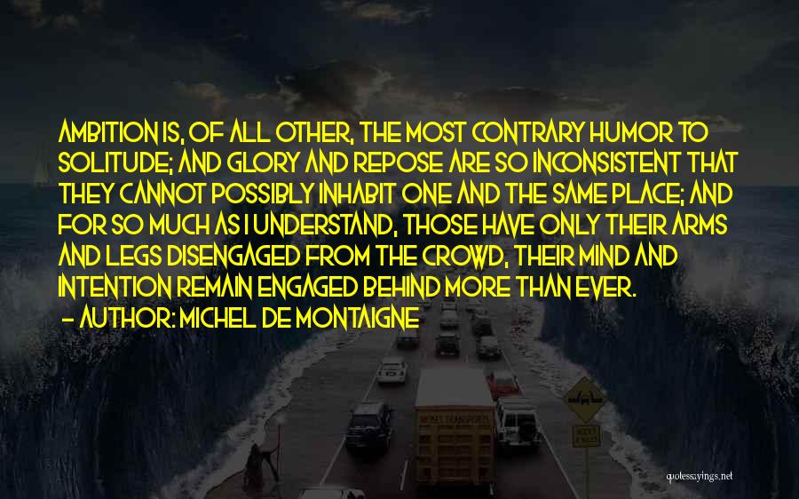 Michel De Montaigne Quotes: Ambition Is, Of All Other, The Most Contrary Humor To Solitude; And Glory And Repose Are So Inconsistent That They