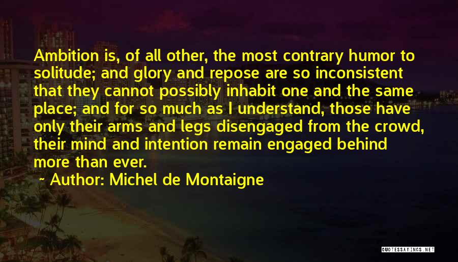 Michel De Montaigne Quotes: Ambition Is, Of All Other, The Most Contrary Humor To Solitude; And Glory And Repose Are So Inconsistent That They