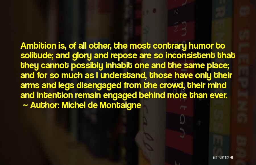 Michel De Montaigne Quotes: Ambition Is, Of All Other, The Most Contrary Humor To Solitude; And Glory And Repose Are So Inconsistent That They