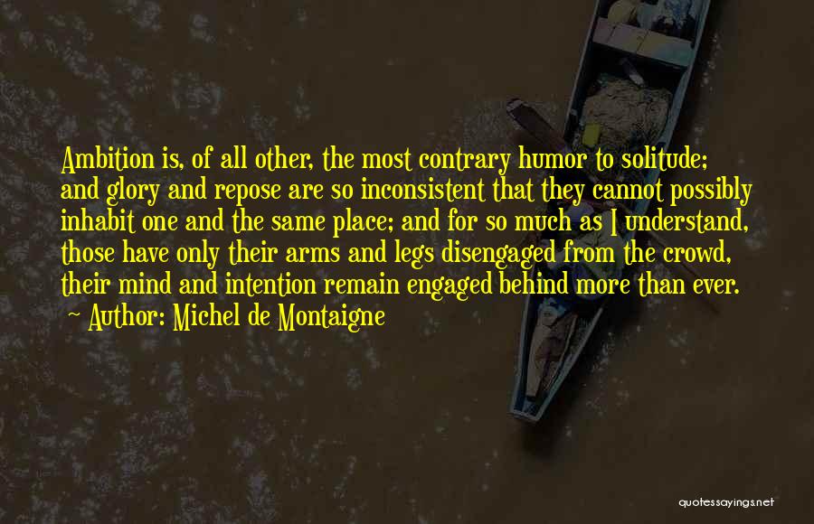 Michel De Montaigne Quotes: Ambition Is, Of All Other, The Most Contrary Humor To Solitude; And Glory And Repose Are So Inconsistent That They