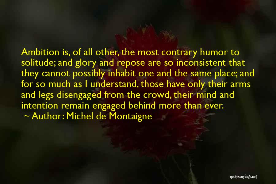 Michel De Montaigne Quotes: Ambition Is, Of All Other, The Most Contrary Humor To Solitude; And Glory And Repose Are So Inconsistent That They