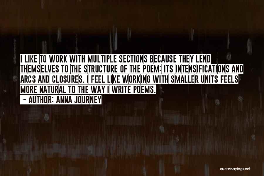 Anna Journey Quotes: I Like To Work With Multiple Sections Because They Lend Themselves To The Structure Of The Poem: Its Intensifications And