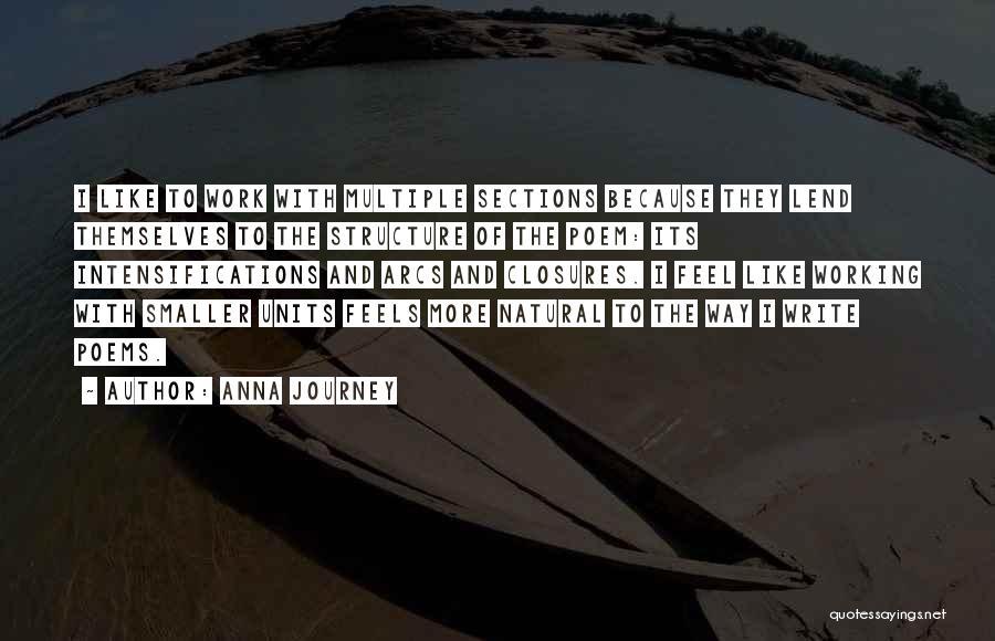 Anna Journey Quotes: I Like To Work With Multiple Sections Because They Lend Themselves To The Structure Of The Poem: Its Intensifications And