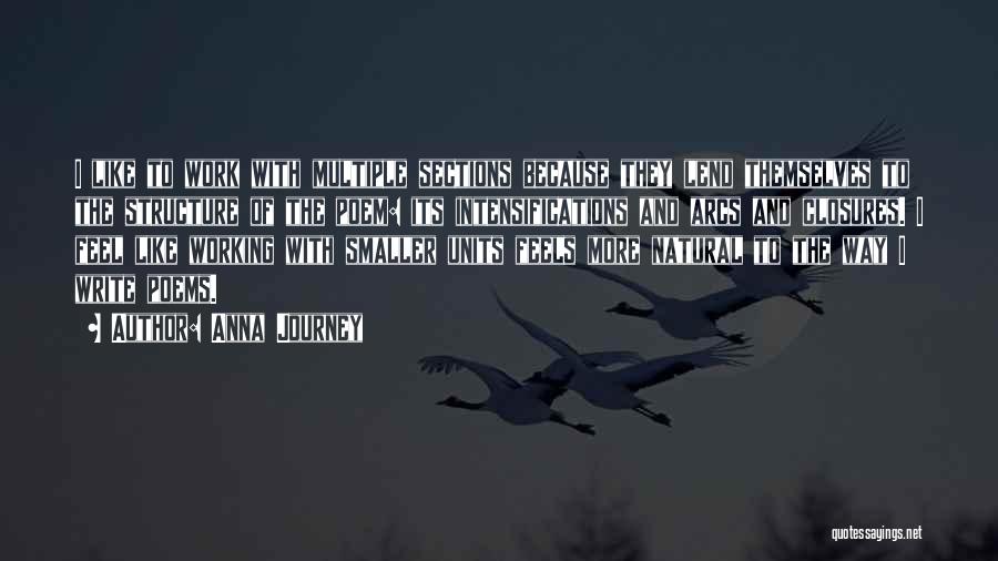 Anna Journey Quotes: I Like To Work With Multiple Sections Because They Lend Themselves To The Structure Of The Poem: Its Intensifications And